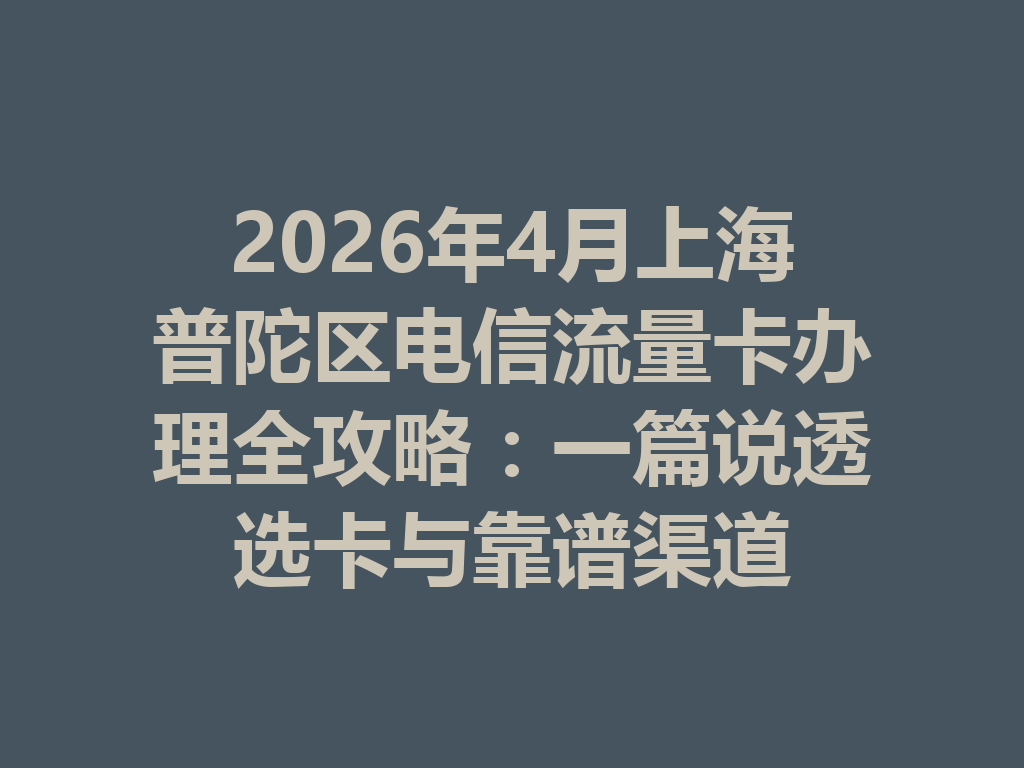 2026年4月上海普陀区电信流量卡办理全攻略：一篇说透选卡与靠谱渠道