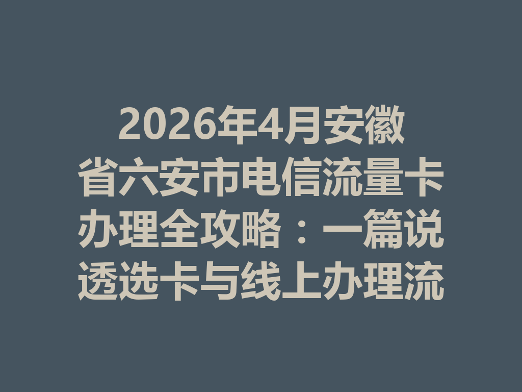 2026年4月安徽省六安市电信流量卡办理全攻略：一篇说透选卡与线上办理流程