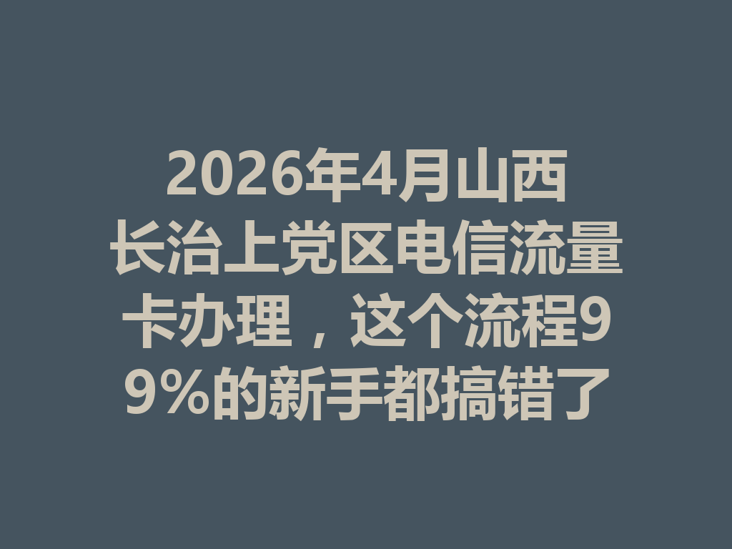 2026年4月山西长治上党区电信流量卡办理，这个流程99%的新手都搞错了