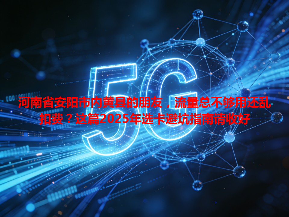 河南省安阳市内黄县的朋友，流量总不够用还乱扣费？这篇2025年选卡避坑指南请收好