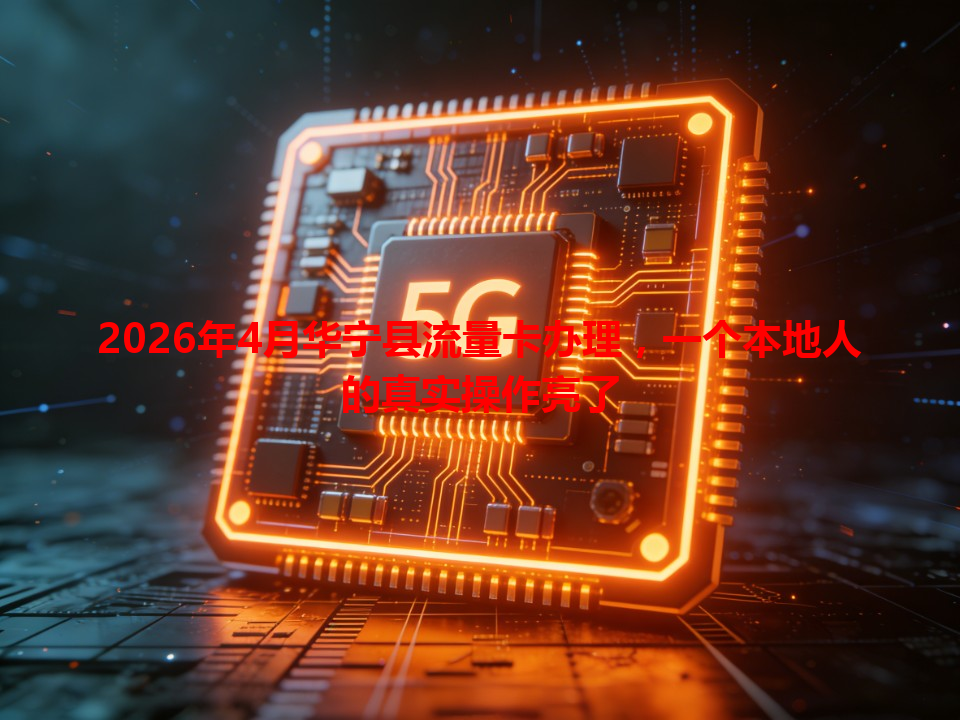 2026年4月华宁县流量卡办理，一个本地人的真实操作亮了