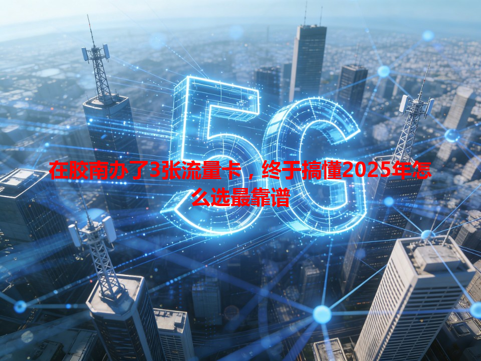 在胶南办了3张流量卡，终于搞懂2025年怎么选最靠谱
