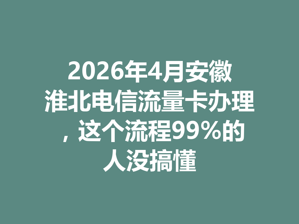 2026年4月安徽淮北电信流量卡办理，这个流程99%的人没搞懂