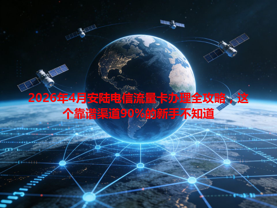 2026年4月安陆电信流量卡办理全攻略，这个靠谱渠道90%的新手不知道