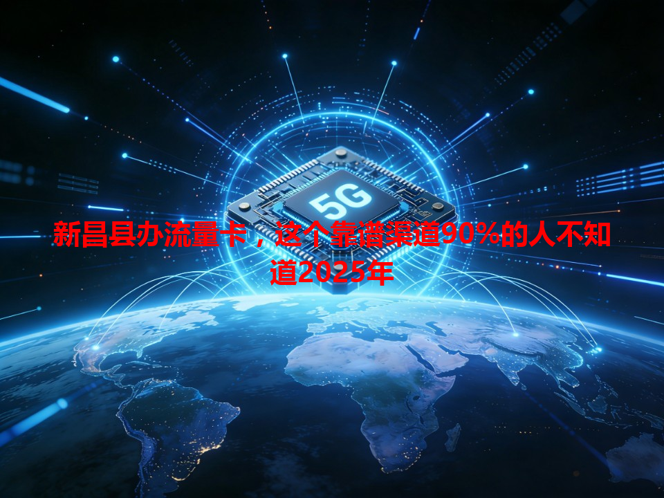 新昌县办流量卡，这个靠谱渠道90%的人不知道2025年