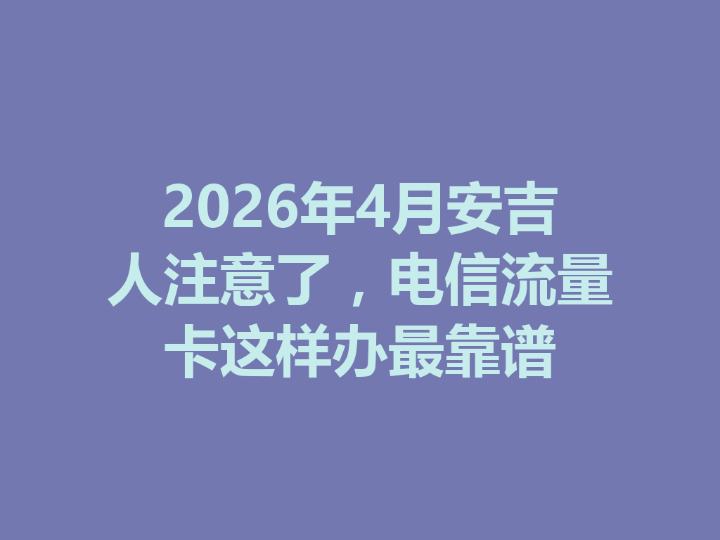 2026年4月安吉人注意了，电信流量卡这样办最靠谱
