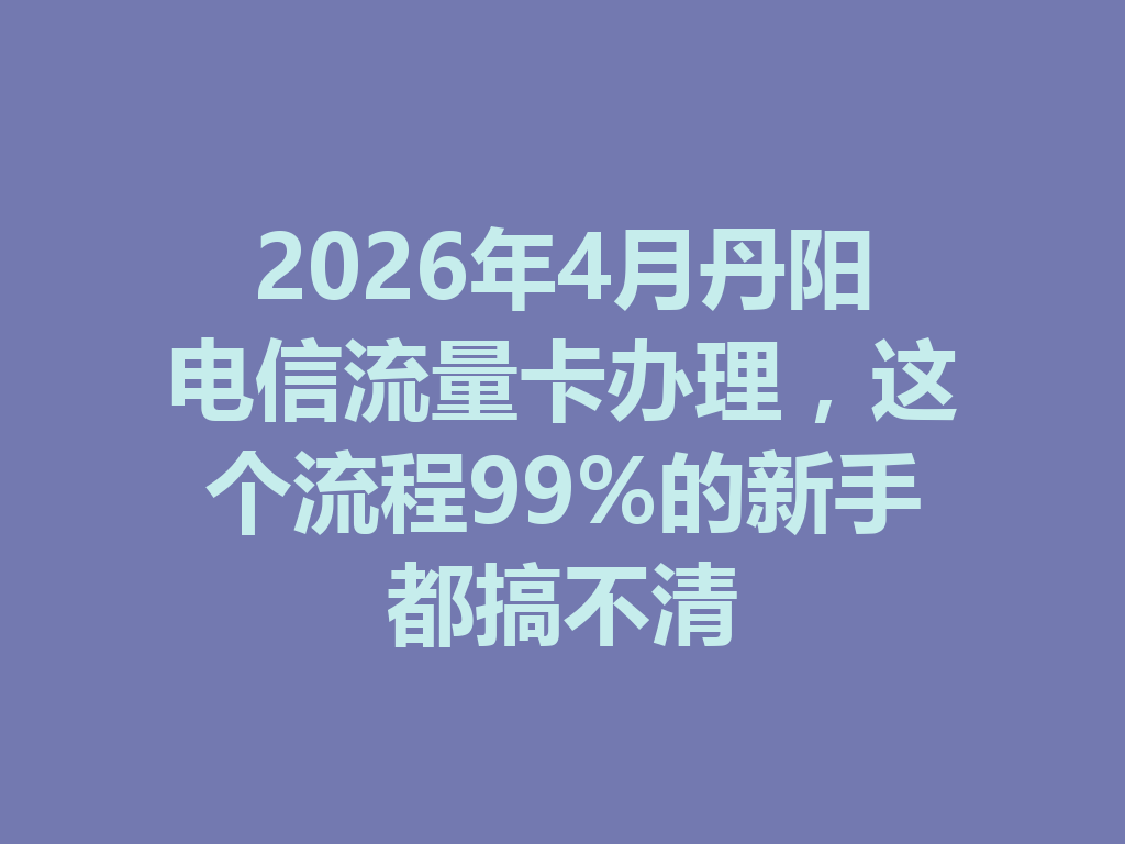 2026年4月丹阳电信流量卡办理，这个流程99%的新手都搞不清