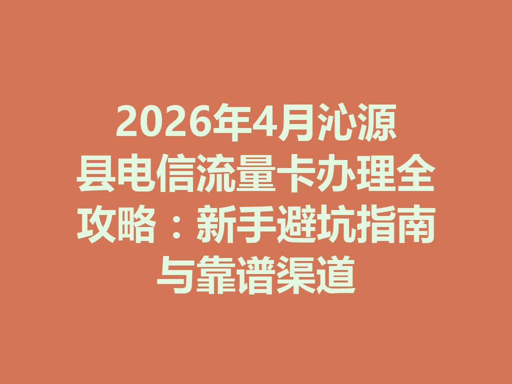 2026年4月沁源县电信流量卡办理全攻略：新手避坑指南与靠谱渠道