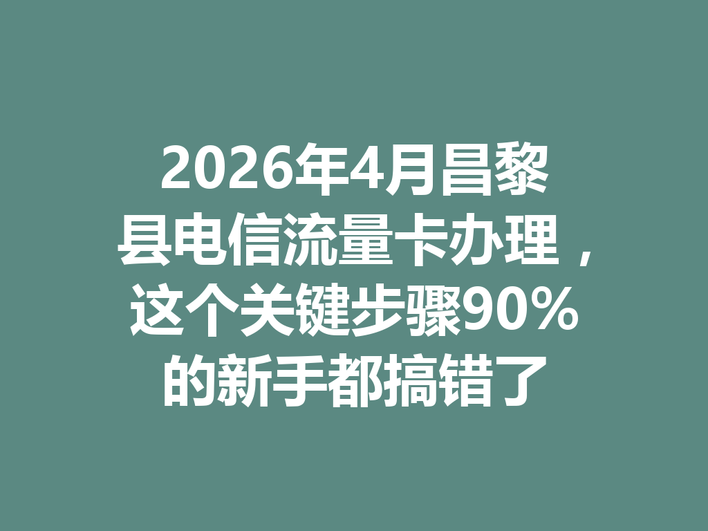 2026年4月昌黎县电信流量卡办理，这个关键步骤90%的新手都搞错了