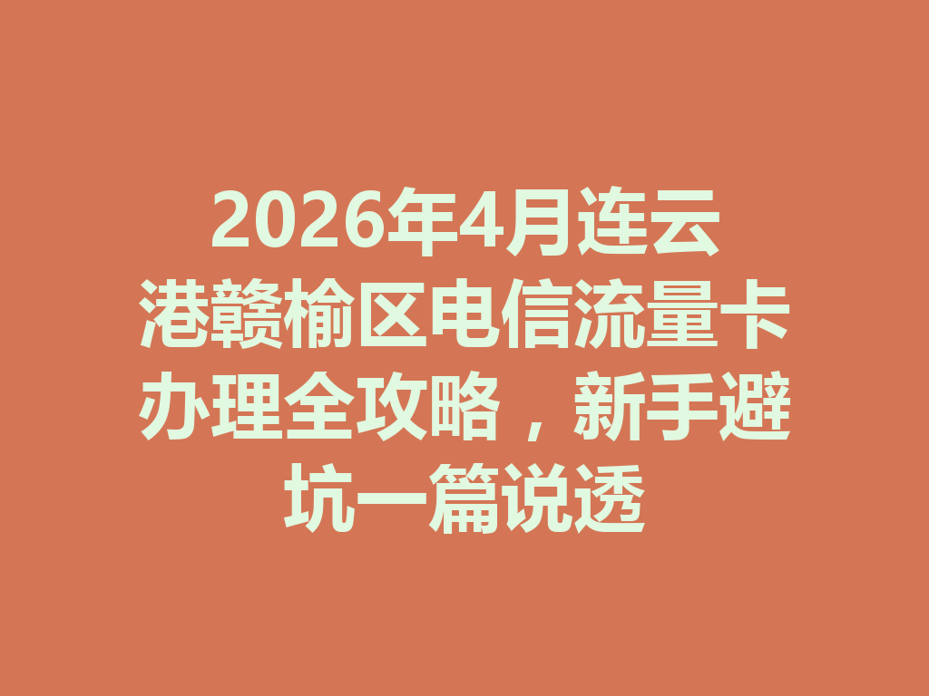 2026年4月连云港赣榆区电信流量卡办理全攻略，新手避坑一篇说透