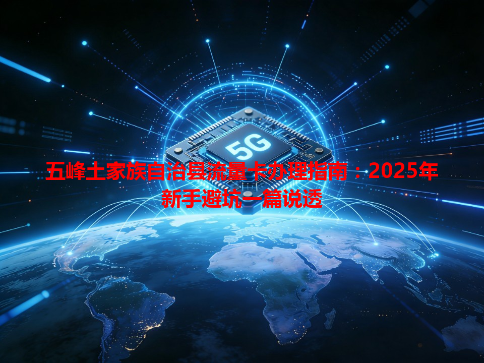 五峰土家族自治县流量卡办理指南：2025年新手避坑一篇说透