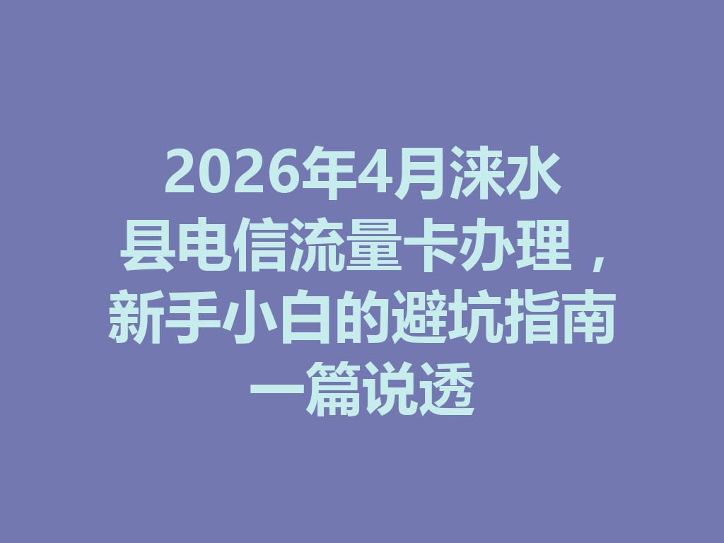 2026年4月涞水县电信流量卡办理，新手小白的避坑指南一篇说透
