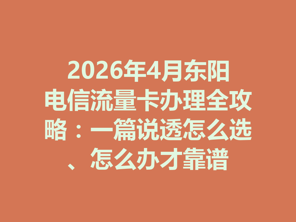 2026年4月东阳电信流量卡办理全攻略：一篇说透怎么选、怎么办才靠谱