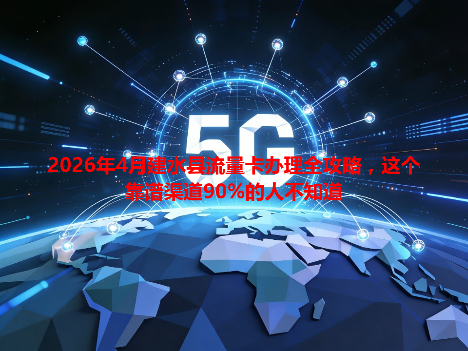 2026年4月建水县流量卡办理全攻略，这个靠谱渠道90%的人不知道