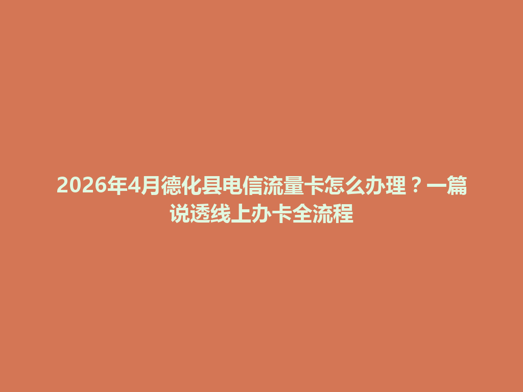 2026年4月德化县电信流量卡怎么办理？一篇说透线上办卡全流程