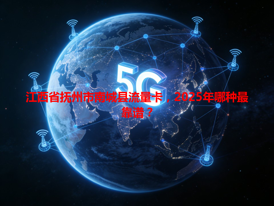 江西省抚州市南城县流量卡，2025年哪种最靠谱？