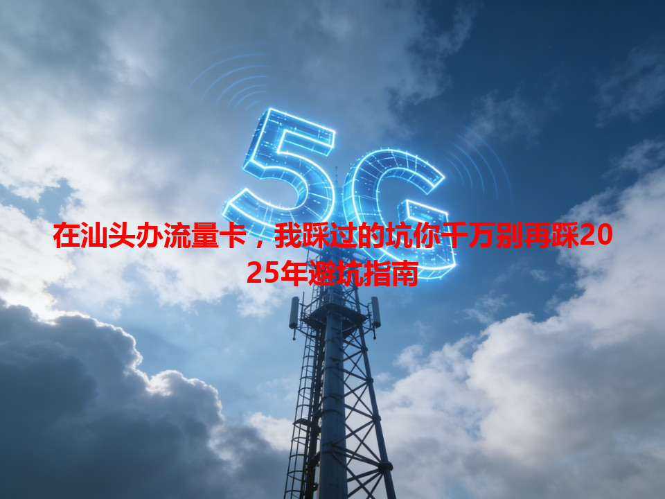 在汕头办流量卡，我踩过的坑你千万别再踩2025年避坑指南