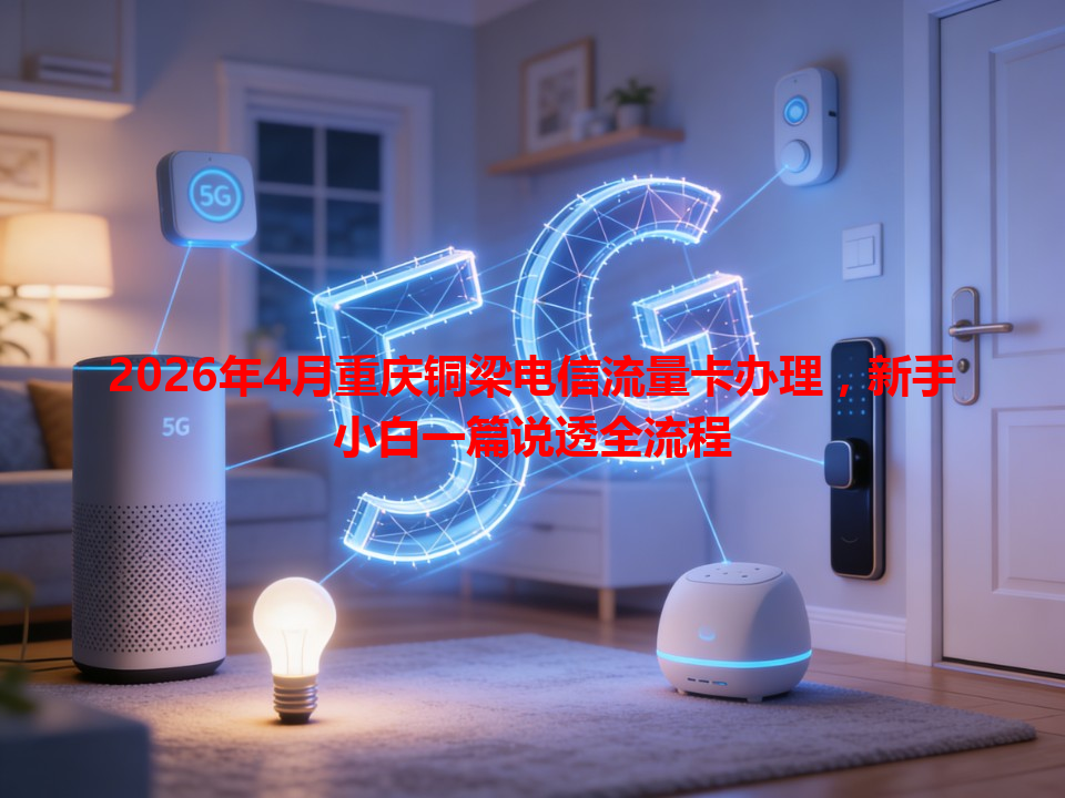 2026年4月重庆铜梁电信流量卡办理，新手小白一篇说透全流程