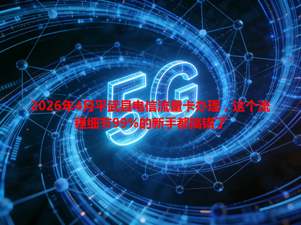 2026年4月平武县电信流量卡办理，这个流程细节99%的新手都搞错了