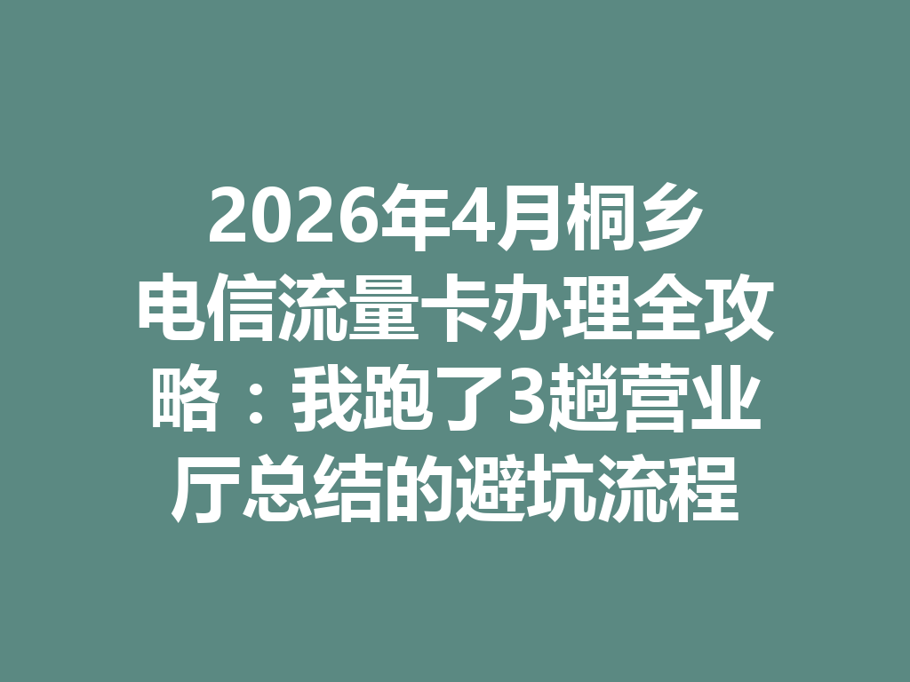 2026年4月桐乡电信流量卡办理全攻略：我跑了3趟营业厅总结的避坑流程