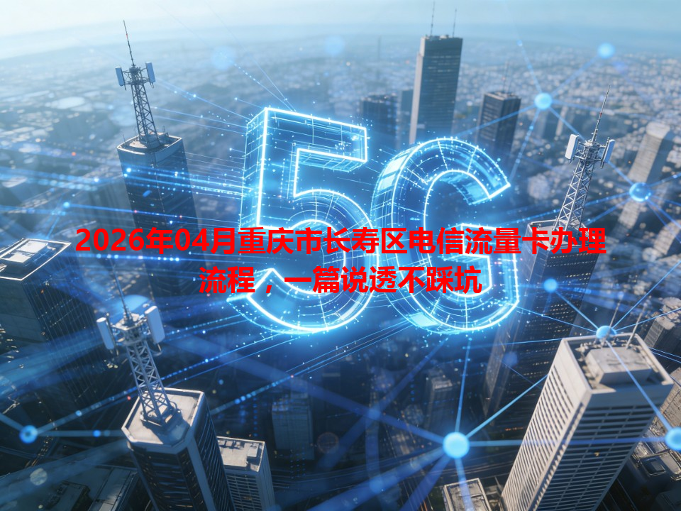 2026年04月重庆市长寿区电信流量卡办理流程，一篇说透不踩坑