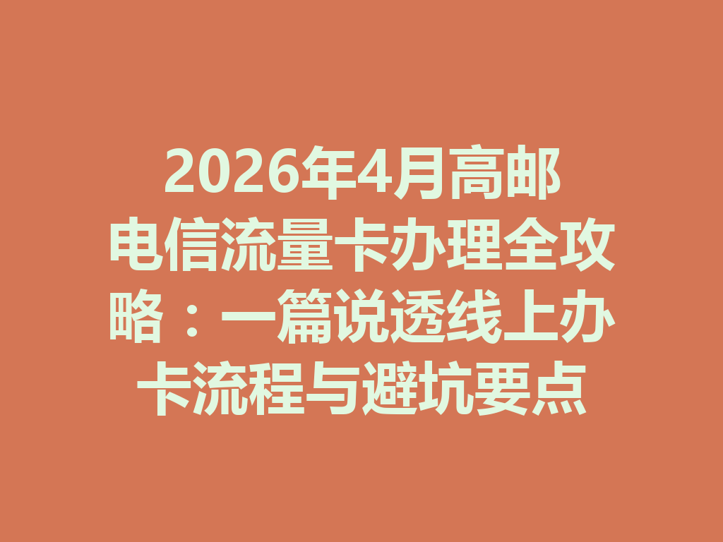 2026年4月高邮电信流量卡办理全攻略：一篇说透线上办卡流程与避坑要点