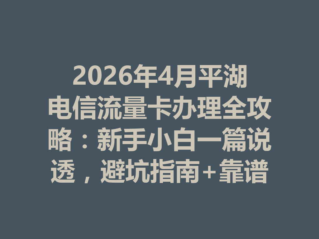 2026年4月平湖电信流量卡办理全攻略：新手小白一篇说透，避坑指南+靠谱渠道
