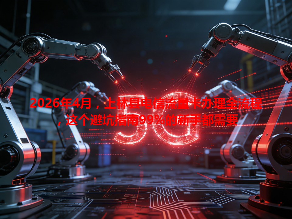 2026年4月，上林县电信流量卡办理全流程，这个避坑指南99%的新手都需要