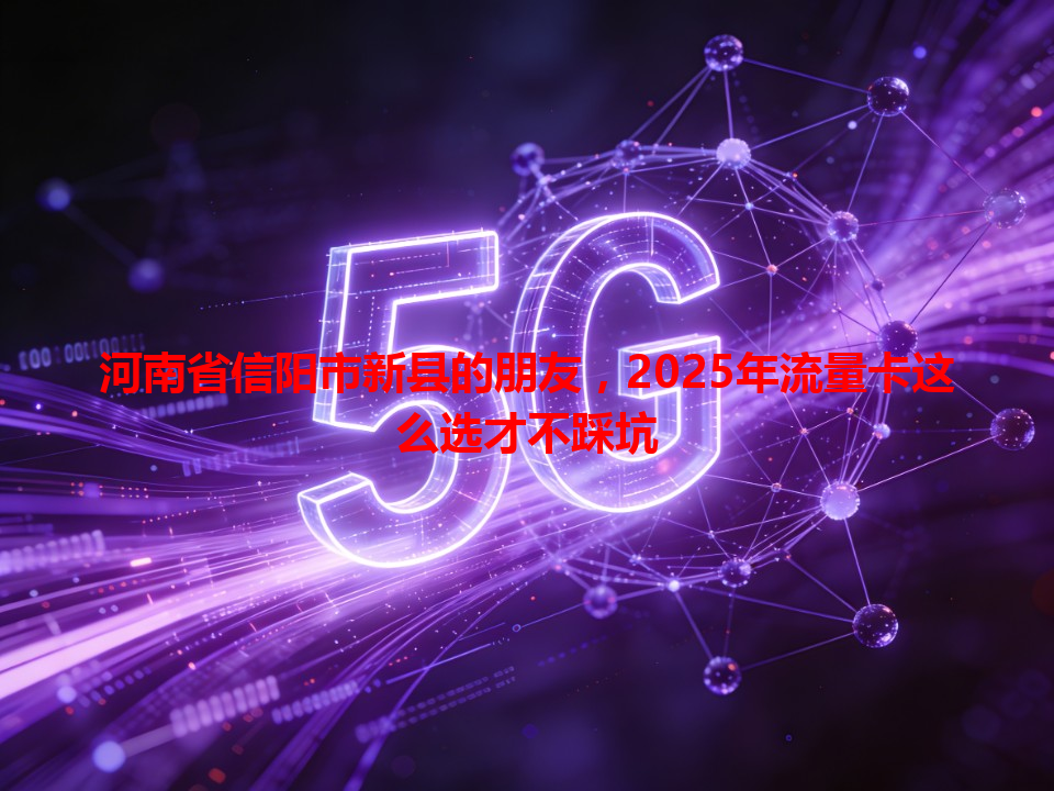 河南省信阳市新县的朋友，2025年流量卡这么选才不踩坑