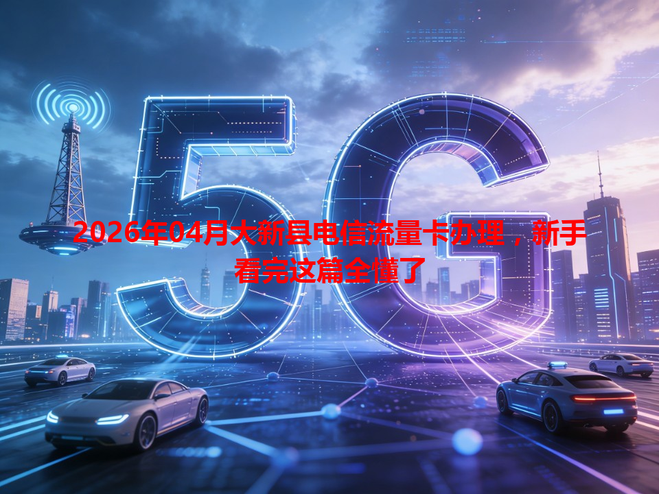2026年04月大新县电信流量卡办理，新手看完这篇全懂了