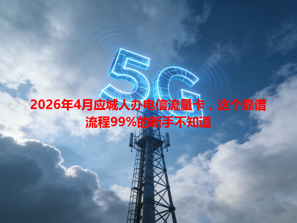 2026年4月应城人办电信流量卡，这个靠谱流程99%的新手不知道