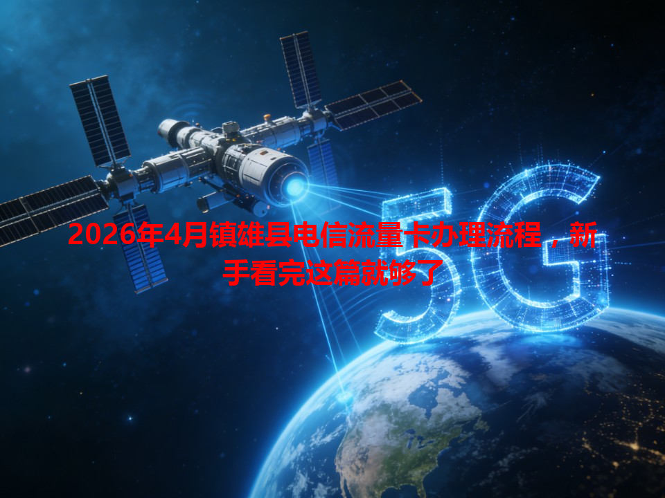 2026年4月镇雄县电信流量卡办理流程，新手看完这篇就够了