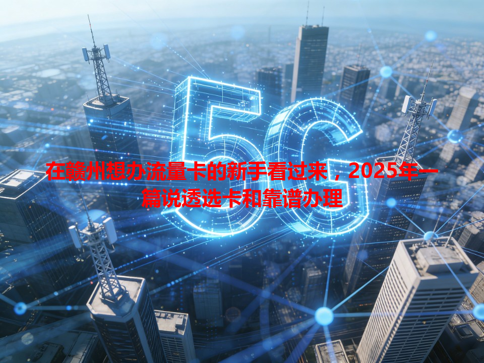 在赣州想办流量卡的新手看过来，2025年一篇说透选卡和靠谱办理