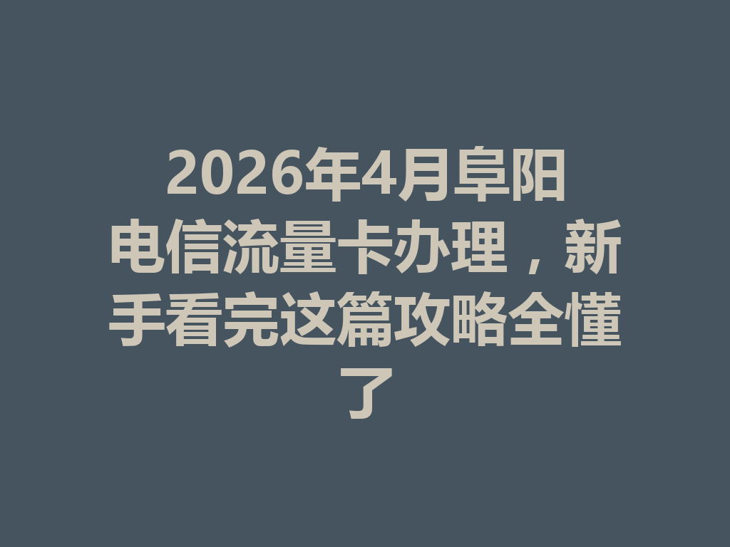 2026年4月阜阳电信流量卡办理，新手看完这篇攻略全懂了