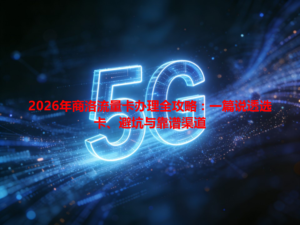 2026年商洛流量卡办理全攻略：一篇说透选卡、避坑与靠谱渠道