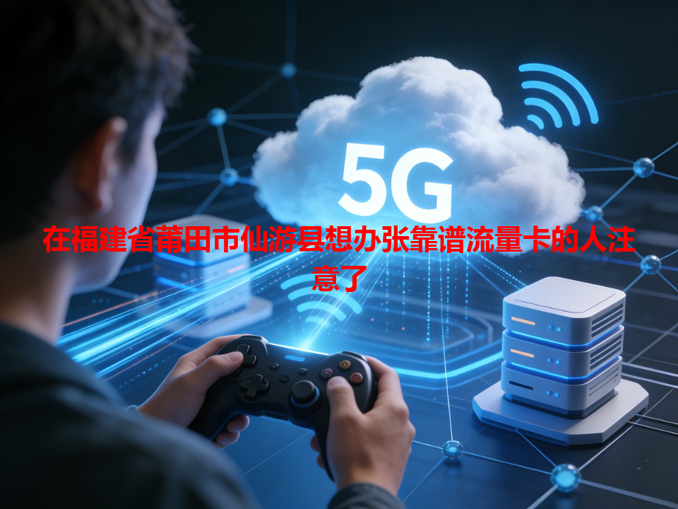 在福建省莆田市仙游县想办张靠谱流量卡的人注意了