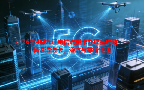 2026年4月九江电信流量卡办理全攻略：一篇说透选卡、避坑与靠谱渠道