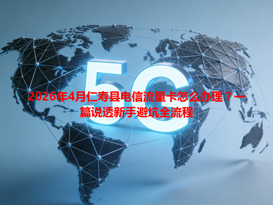 2026年4月仁寿县电信流量卡怎么办理？一篇说透新手避坑全流程
