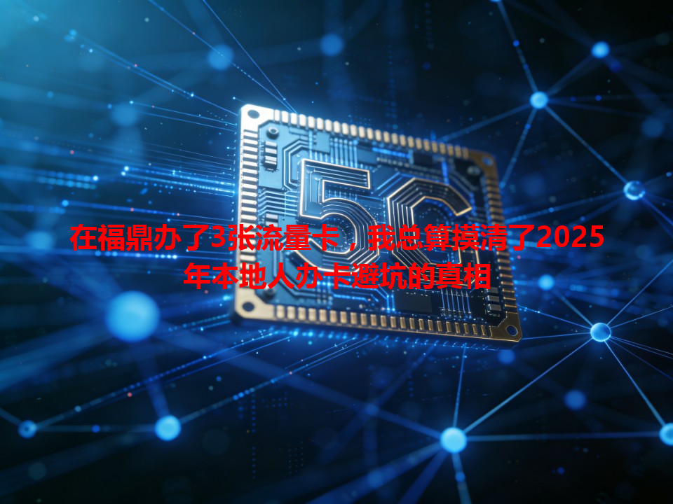 在福鼎办了3张流量卡，我总算摸清了2025年本地人办卡避坑的真相