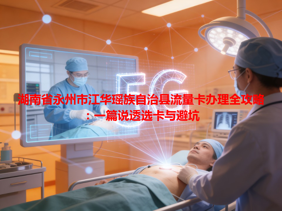 湖南省永州市江华瑶族自治县流量卡办理全攻略：一篇说透选卡与避坑