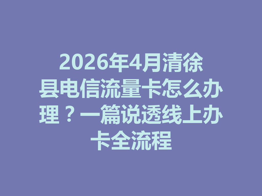 2026年4月清徐县电信流量卡怎么办理？一篇说透线上办卡全流程