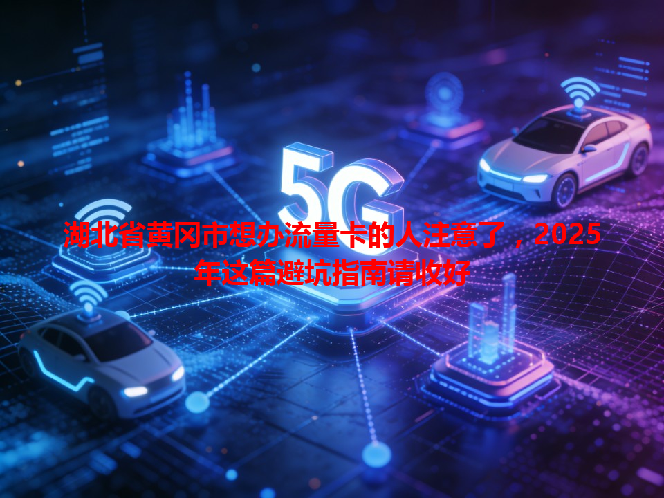 湖北省黄冈市想办流量卡的人注意了，2025年这篇避坑指南请收好