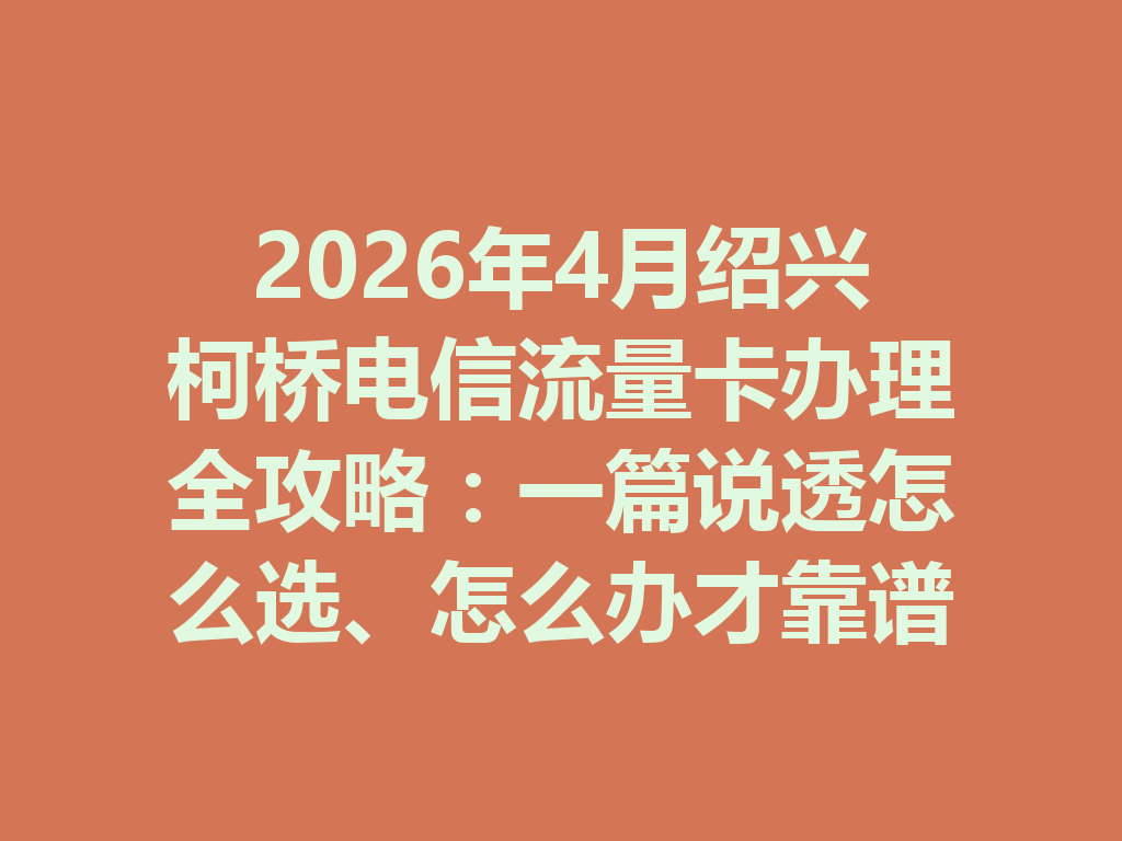 2026年4月绍兴柯桥电信流量卡办理全攻略：一篇说透怎么选、怎么办才靠谱
