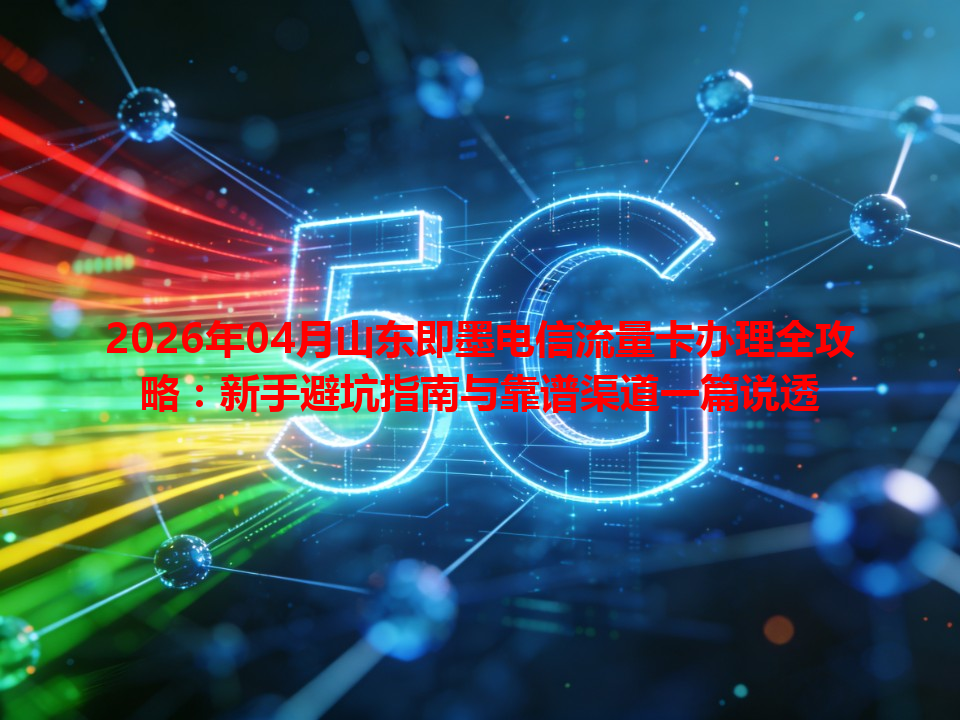 2026年04月山东即墨电信流量卡办理全攻略：新手避坑指南与靠谱渠道一篇说透