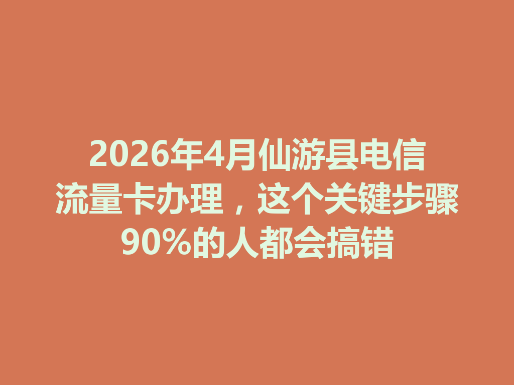 2026年4月仙游县电信流量卡办理，这个关键步骤90%的人都会搞错