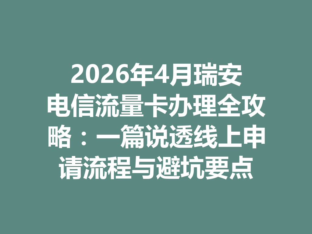 2026年4月瑞安电信流量卡办理全攻略：一篇说透线上申请流程与避坑要点