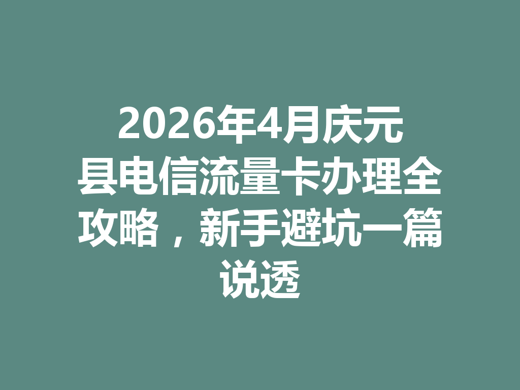 2026年4月庆元县电信流量卡办理全攻略，新手避坑一篇说透