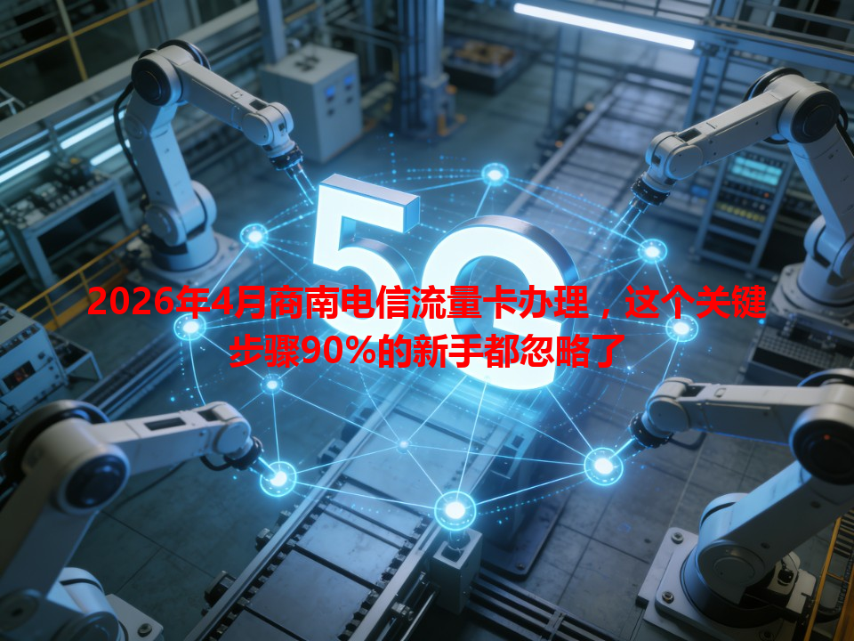 2026年4月商南电信流量卡办理，这个关键步骤90%的新手都忽略了