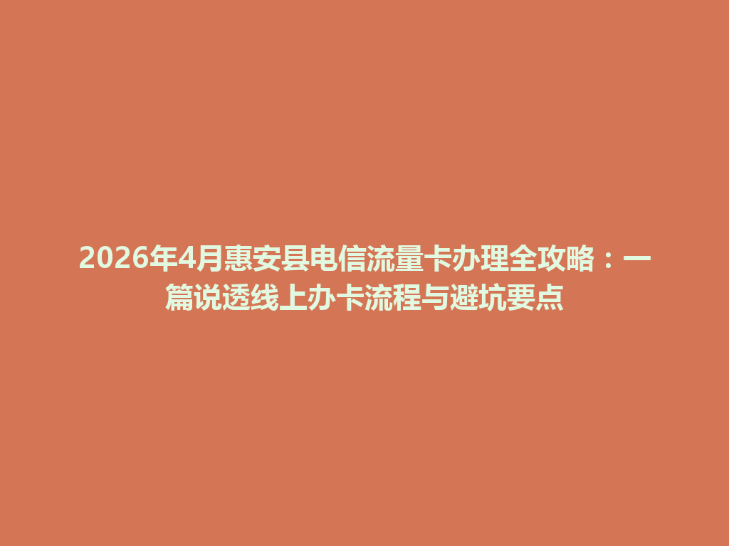 2026年4月惠安县电信流量卡办理全攻略：一篇说透线上办卡流程与避坑要点