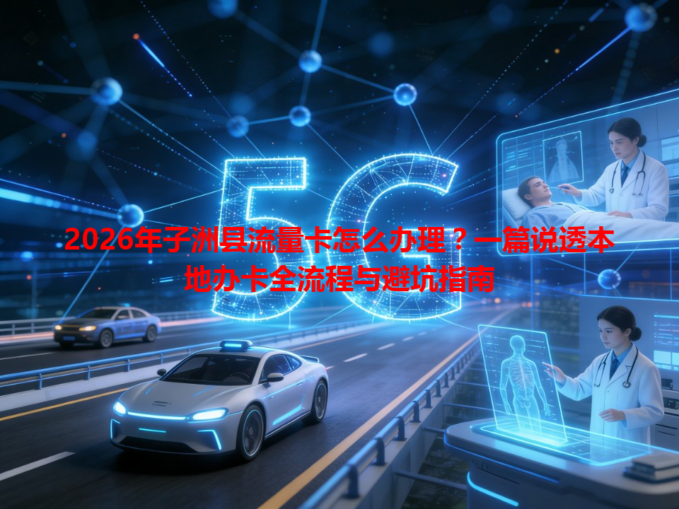 2026年子洲县流量卡怎么办理？一篇说透本地办卡全流程与避坑指南